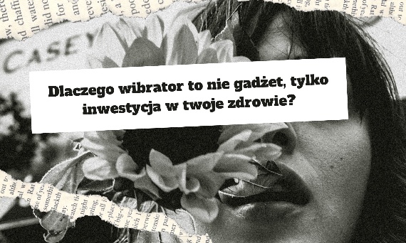 Dlaczego wibrator to nie gadżet, tylko inwestycja w twoje zdrowie?