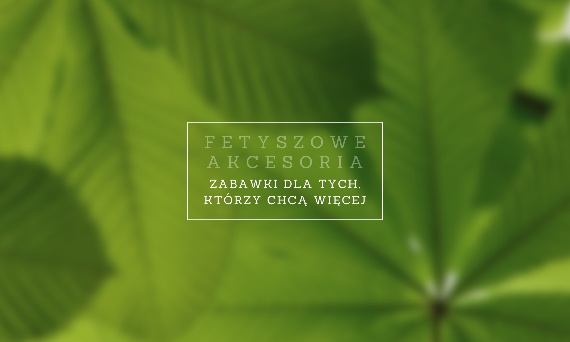 Fetyszowe akcesoria - zabawki dla tych, którzy chcą więcej