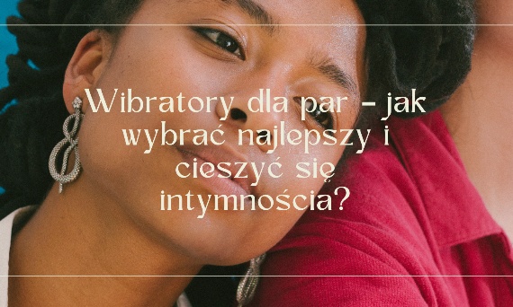Wibratory dla par – jak wybrać najlepszy i cieszyć się intymnością?